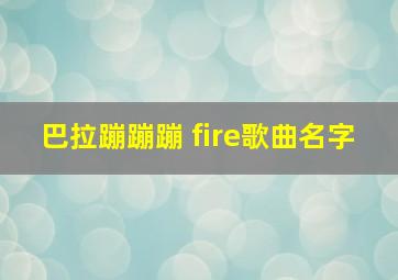 巴拉蹦蹦蹦 fire歌曲名字